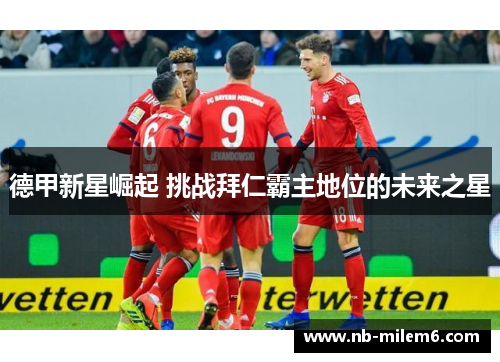 德甲新星崛起 挑战拜仁霸主地位的未来之星