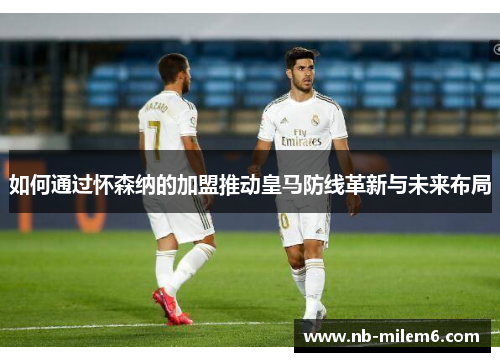 如何通过怀森纳的加盟推动皇马防线革新与未来布局