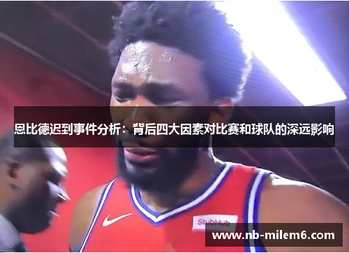恩比德迟到事件分析：背后四大因素对比赛和球队的深远影响