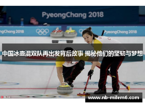 中国冰壶混双队再出发背后故事 揭秘他们的坚韧与梦想