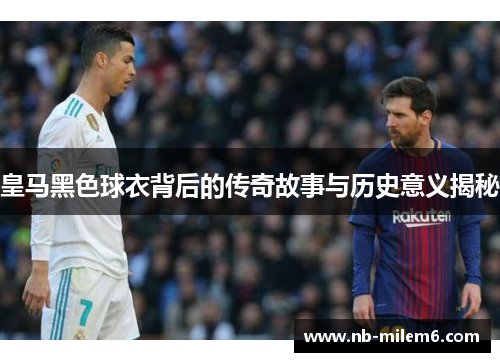 皇马黑色球衣背后的传奇故事与历史意义揭秘