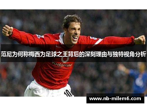 范尼为何称梅西为足球之王背后的深刻理由与独特视角分析