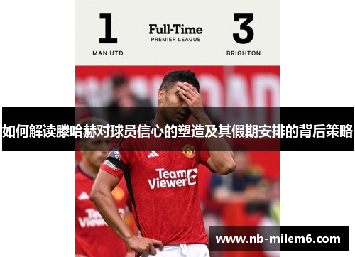 如何解读滕哈赫对球员信心的塑造及其假期安排的背后策略